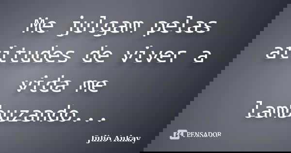 Me julgam pelas atitudes de viver a vida me lambuzando...... Frase de Julio Aukay.