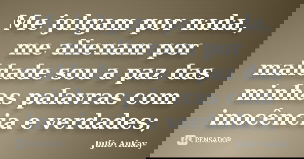 Me julgam por nada, me alienam por maldade sou a paz das minhas palavras com inocência e verdades;... Frase de Julio Aukay.