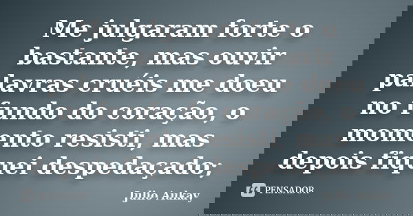 Me julgaram forte o bastante, mas ouvir palavras cruéis me doeu no fundo do coração, o momento resisti, mas depois fiquei despedaçado;... Frase de Julio Aukay.