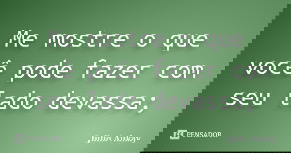 Me mostre o que você pode fazer com seu lado devassa;... Frase de Julio Aukay.