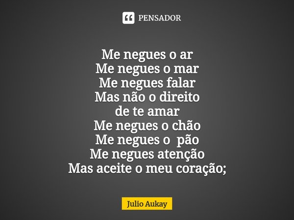 ⁠Me negues o ar
Me negues o mar
Me negues falar
Mas não o direito
de te amar Me negues o chão
Me negues o pão
Me negues atenção
Mas aceite o meu coração;... Frase de Julio Aukay.