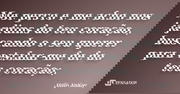 Me perco e me acho nos jardins do teu coração, buscando o seu querer para estalar-me de do teu coração;... Frase de Julio Aukay.