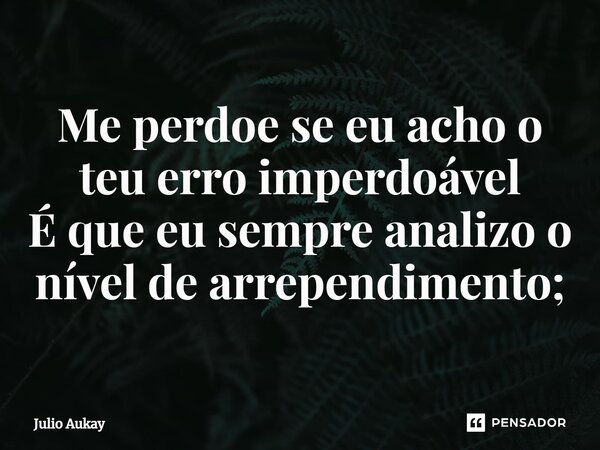 ⁠Me perdoe se eu acho o teu erro imperdoável É que eu sempre analiso o nível de arrependimento;... Frase de Julio Aukay.