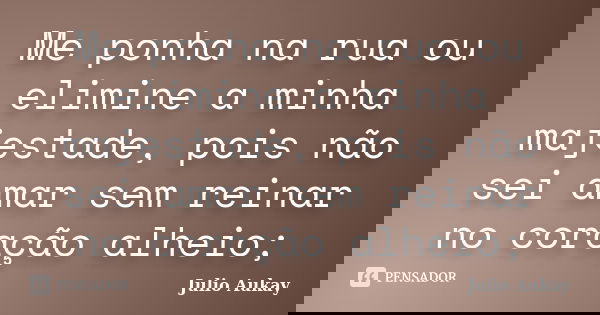 Me ponha na rua ou elimine a minha majestade, pois não sei amar sem reinar no coração alheio;... Frase de Julio Aukay.