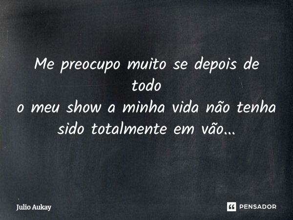 ⁠Me preocupo muito se depois de todo o meu show a minha vida não tenha sido totalmente em vão...... Frase de Julio Aukay.