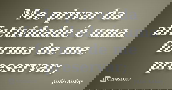 Me privar da afetividade é uma forma de me preservar;... Frase de Julio Aukay.