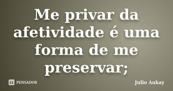 Me privar da afetividade é uma forma de me preservar;... Frase de Julio Aukay.