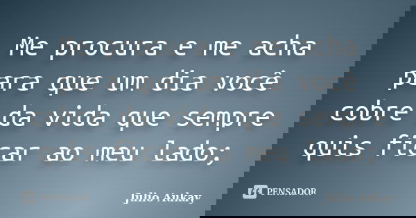 Me procura e me acha para que um dia você cobre da vida que sempre quis ficar ao meu lado;... Frase de Julio Aukay.