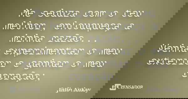 Me seduza com o teu melhor, enlouqueça a minha razão... Venha experimentar o meu exterior e ganhar o meu coração;... Frase de Julio Aukay.