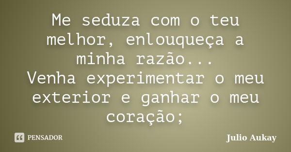 Me seduza com o teu melhor, enlouqueça a minha razão... Venha experimentar o meu exterior e ganhar o meu coração;... Frase de Julio Aukay.