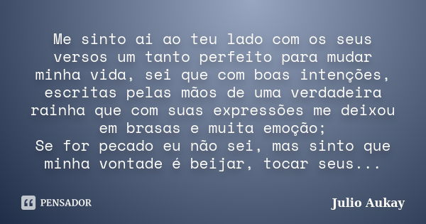 Me sinto ai ao teu lado com os seus versos um tanto perfeito para mudar minha vida, sei que com boas intenções, escritas pelas mãos de uma verdadeira rainha que... Frase de Julio Aukay.