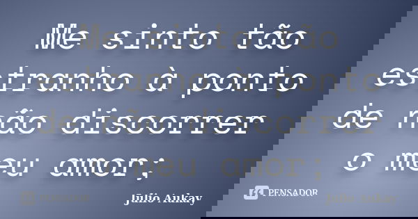 Me sinto tão estranho à ponto de não discorrer o meu amor;... Frase de Julio Aukay.