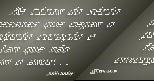 Me tiram do sério pessoas que cegam o próprio coração e falam que não enxergam o amor...... Frase de Julio Aukay.
