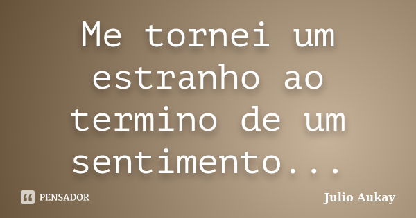 Me tornei um estranho ao termino de um sentimento...... Frase de Julio Aukay.