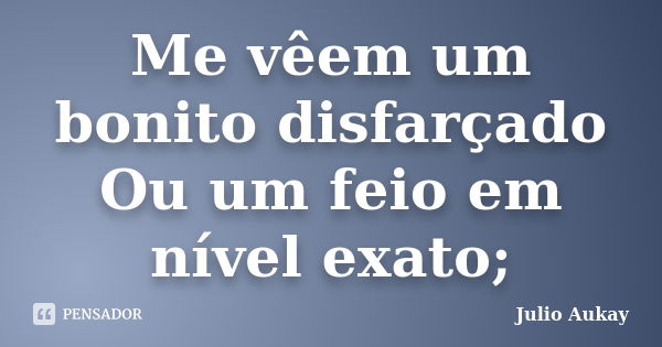 Me vêem um bonito disfarçado Ou um feio em nível exato;... Frase de Julio Aukay.