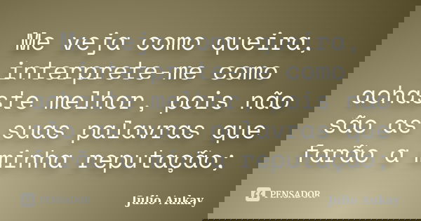 Me veja como queira, interprete-me como achaste melhor, pois não são as suas palavras que farão a minha reputação;... Frase de Julio Aukay.