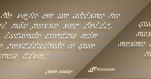 Me vejo em um abismo no qual não posso ser feliz, mas lutando contra mim mesmo e restituindo o que nunca tive;... Frase de Julio Aukay.