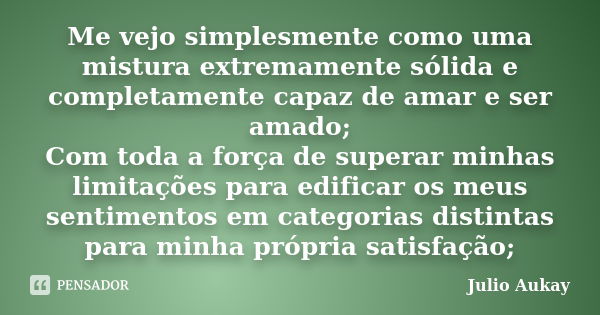 Me vejo simplesmente como uma mistura extremamente sólida e completamente capaz de amar e ser amado; Com toda a força de superar minhas limitações para edificar... Frase de Julio Aukay.