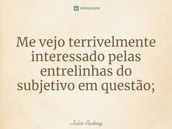 ⁠Me vejo terrivelmente interessado pelas entrelinhas do subjetivo em questão;... Frase de Julio Aukay.