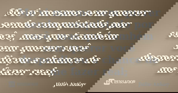 Me vi mesmo sem querer sendo conquistado por você, mas que também sem querer você desperdiçou a chance de me fazer real;... Frase de Julio Aukay.
