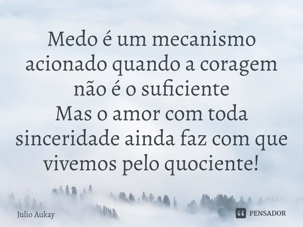 ⁠Medo é um mecanismo acionado quando a coragem não é o suficiente
Mas o amor com toda sinceridade ainda faz com que vivemos pelo quociente!... Frase de Julio Aukay.