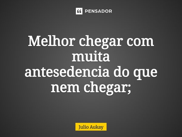 ⁠Melhor chegar com muita antecedência do que nem chegar;... Frase de Julio Aukay.