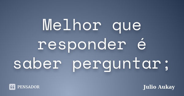 Melhor que responder é saber perguntar;... Frase de Julio Aukay.