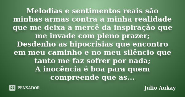 Melodias e sentimentos reais são minhas armas contra a minha realidade que me deixa a mercê da inspiração que me invade com pleno prazer; Desdenho as hipocrisia... Frase de Julio Aukay.