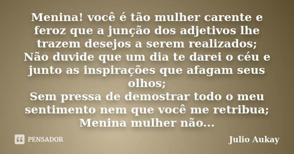 Menina! você é tão mulher carente e feroz que a junção dos adjetivos lhe trazem desejos a serem realizados; Não duvide que um dia te darei o céu e junto as insp... Frase de Julio Aukay.