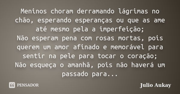 Meninos choram derramando lágrimas no chão, esperando esperanças ou que as ame até mesmo pela a imperfeição; Não esperam pena com rosas mortas, pois querem um a... Frase de Julio Aukay.