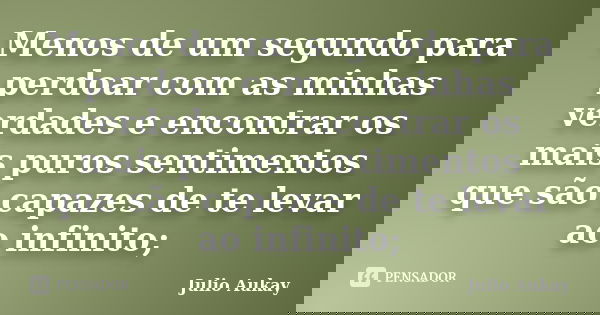 Menos de um segundo para perdoar com as minhas verdades e encontrar os mais puros sentimentos que são capazes de te levar ao infinito;... Frase de Julio Aukay.