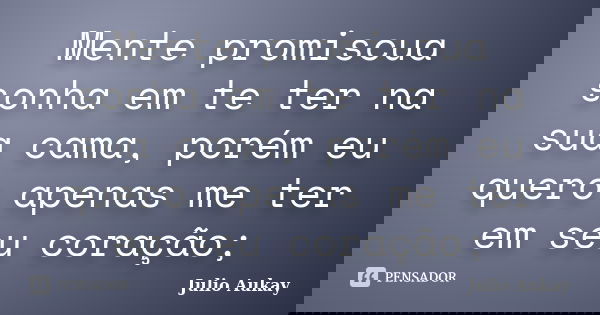 Mente promiscua sonha em te ter na sua cama, porém eu quero apenas me ter em seu coração;... Frase de Julio Aukay.