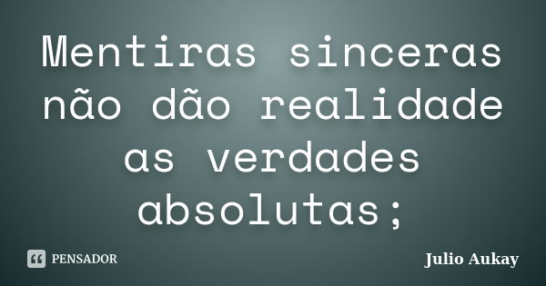 Mentiras sinceras não dão realidade as verdades absolutas;... Frase de julio Aukay.