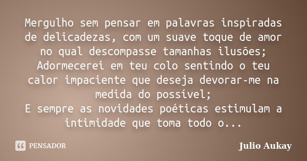 Mergulho sem pensar em palavras inspiradas de delicadezas, com um suave toque de amor no qual descompasse tamanhas ilusões; Adormecerei em teu colo sentindo o t... Frase de Julio Aukay.