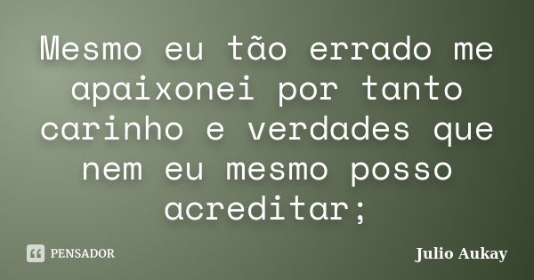 Mesmo eu tão errado me apaixonei por tanto carinho e verdades que nem eu mesmo posso acreditar;... Frase de Julio Aukay.