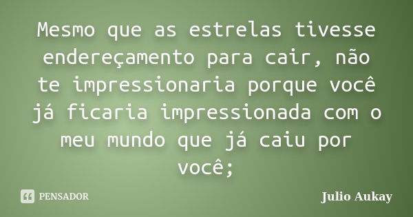 Mesmo que as estrelas tivesse endereçamento para cair, não te impressionaria porque você já ficaria impressionada com o meu mundo que já caiu por você;... Frase de Julio Aukay.