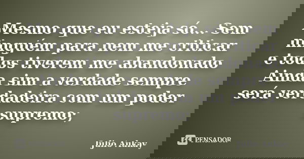 Mesmo que eu esteja só... Sem ninguém para nem me criticar e todos tiverem me abandonado Ainda sim a verdade sempre será verdadeira com um poder supremo;... Frase de Julio Aukay.