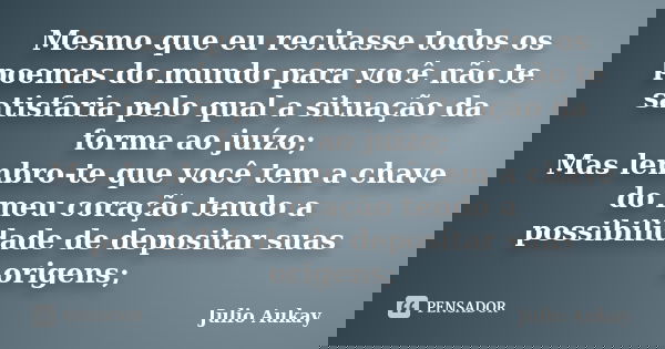 Mesmo que eu recitasse todos os poemas do mundo para você não te satisfaria pelo qual a situação da forma ao juízo; Mas lembro-te que você tem a chave do meu co... Frase de Julio Aukay.