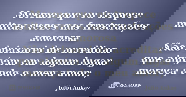 Mesmo que eu tropece muitas vezes nas frustrações amorosa Não deixarei de acreditar que alguém em algum lugar mereça todo o meu amor;... Frase de Julio Aukay.
