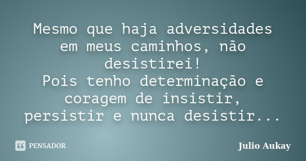 Mesmo que haja adversidades em meus caminhos, não desistirei! Pois tenho determinação e coragem de insistir, persistir e nunca desistir...... Frase de Julio Aukay.