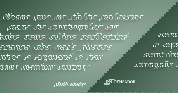 Mesmo que me falte palavras para te contemplar em verdades teus olhos refletirá a esperança dos mais justos sentimentos e erguerá o teu coração como nenhum outr... Frase de Julio Aukay.