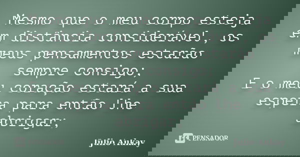Mesmo que o meu corpo esteja em distância considerável, os meus pensamentos estarão sempre consigo; E o meu coração estará a sua espera para então lhe abrigar;... Frase de julio Aukay.