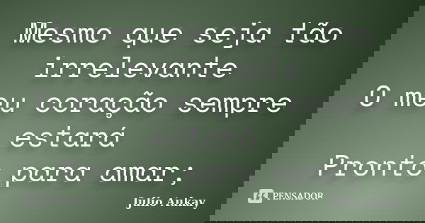 Mesmo que seja tão irrelevante O meu coração sempre estará Pronto para amar;... Frase de Julio Aukay.