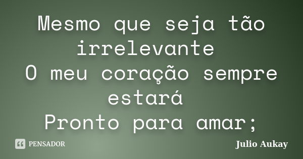 Mesmo que seja tão irrelevante O meu coração sempre estará Pronto para amar;... Frase de Julio Aukay.