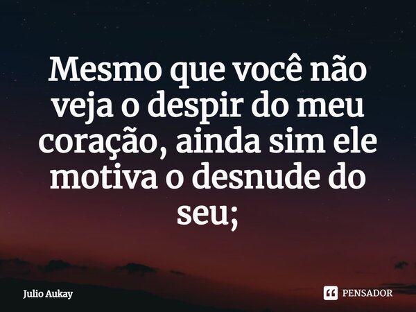 ⁠Mesmo que você não veja o despir do meu coração, ainda sim ele motiva o desnude do seu;... Frase de Julio Aukay.