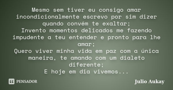 Mesmo sem tiver eu consigo amar incondicionalmente escrevo por sim dizer quando convém te exaltar; Invento momentos delicados me fazendo impudente a teu entende... Frase de Julio Aukay.