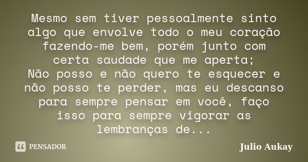 Mesmo sem tiver pessoalmente sinto algo que envolve todo o meu coração fazendo-me bem, porém junto com certa saudade que me aperta; Não posso e não quero te esq... Frase de Julio Aukay.