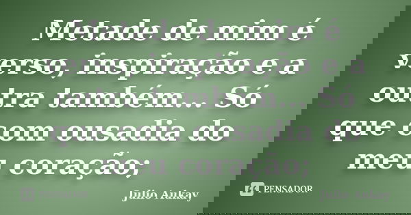Metade de mim é verso, inspiração e a outra também... Só que com ousadia do meu coração;... Frase de Julio Aukay.