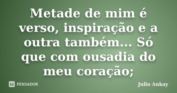 Metade de mim é verso, inspiração e a outra também... Só que com ousadia do meu coração;... Frase de Julio Aukay.