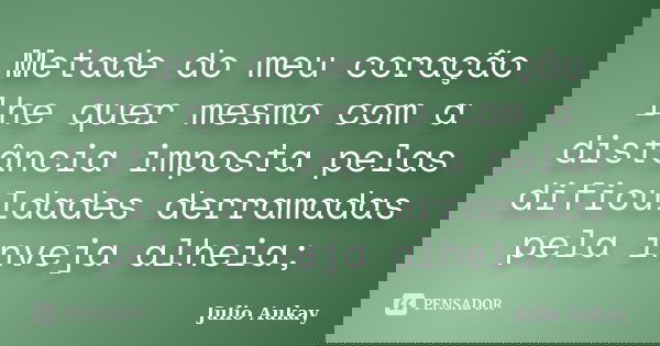 Metade do meu coração lhe quer mesmo com a distância imposta pelas dificuldades derramadas pela inveja alheia;... Frase de Julio Aukay.